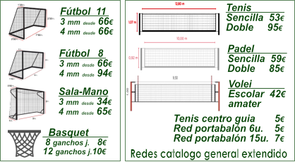 Ftbol  11   3 mm desde 66 4 mm desde 66   Ftbol   8   3 mm desde 66 4 mm desde 94   Sala-Mano  3 mm desde 34 4 mm desde 65     Basquet          8 ganchos j.   8 12 ganchos j.10    Tenis              Sencilla  53 Doble     95   Padel              Sencilla  59 Doble     85   Volei              Escolar  42 amater   Tenis centro guia       5 Red portabaln 6u.    5 Red portabaln 15u.  7    Redes catalogo general extendido