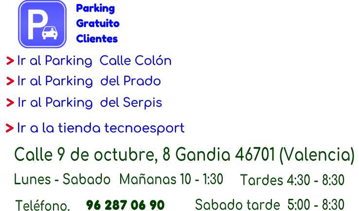 Parking  Gratuito  Clientes  > Ir a la tienda tecnoesport   > Ir al Parking  Calle Coln   > Ir al Parking  del Prado   > Ir al Parking  del Serpis Calle 9 de octubre, 8 Gandia 46701 (Valencia)  Lunes - Sabado Maanas 10 - 1:30 Tardes 4:30 - 8:30  Telfono.                              96 287 06 90  Sabado tarde  5:00 - 8:30